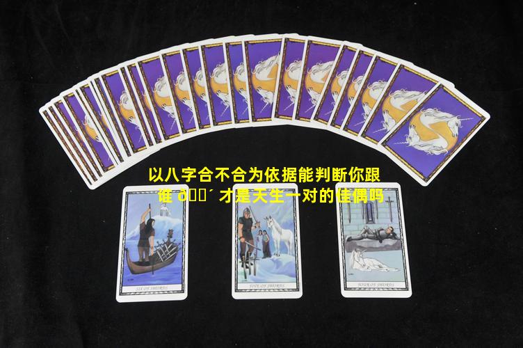 以八字合不合为依据能判断你跟谁 🌴 才是天生一对的佳偶吗